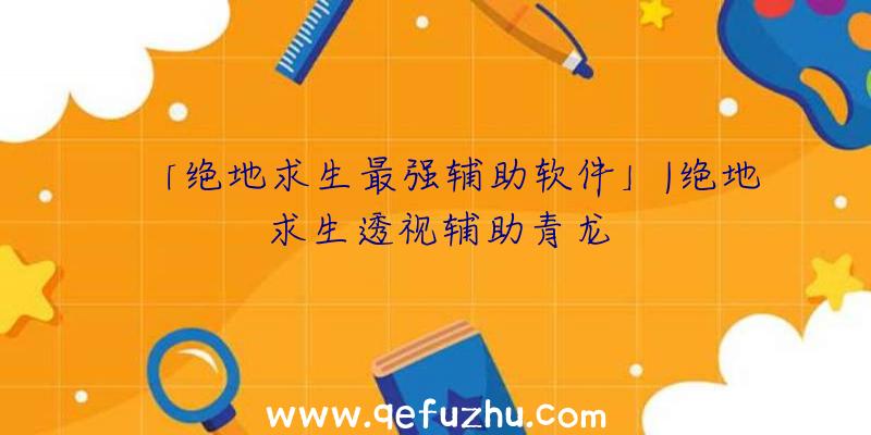 「绝地求生最强辅助软件」|绝地求生透视辅助青龙